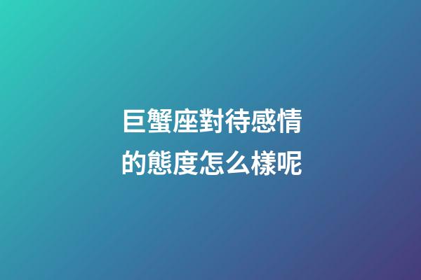 巨蟹座對待感情的態度怎么樣呢