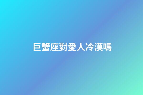 巨蟹座對愛人冷漠嗎-第1張-星座運勢-玄機派