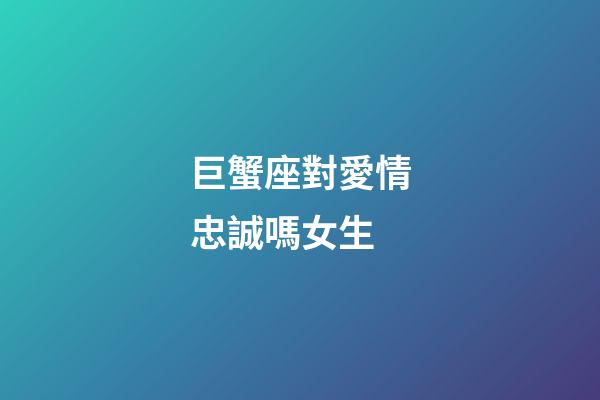 巨蟹座對愛情忠誠嗎女生-第1張-星座運勢-玄機派