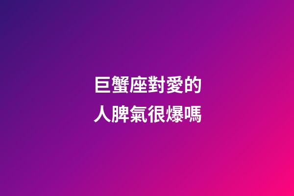 巨蟹座對愛的人脾氣很爆嗎