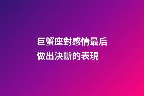 巨蟹座對感情最后做出決斷的表現-第1張-星座運勢-玄機派