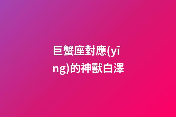 巨蟹座對應(yīng)的神獸白澤-第1張-星座運(yùn)勢-玄機(jī)派