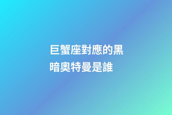 巨蟹座對應的黑暗奧特曼是誰