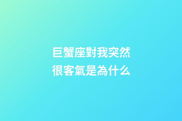 巨蟹座對我突然很客氣是為什么-第1張-星座運勢-玄機派