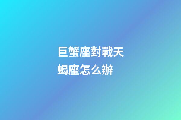 巨蟹座對戰天蝎座怎么辦-第1張-星座運勢-玄機派