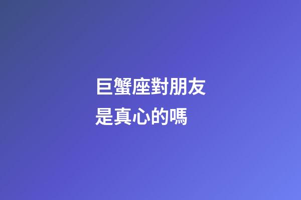 巨蟹座對朋友是真心的嗎-第1張-星座運勢-玄機派