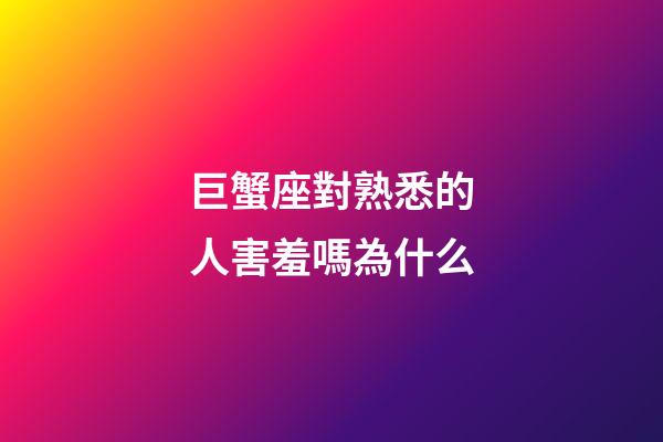 巨蟹座對熟悉的人害羞嗎為什么
