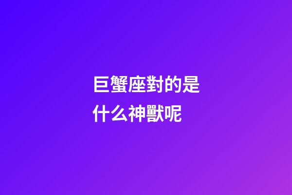 巨蟹座對的是什么神獸呢-第1張-星座運勢-玄機派