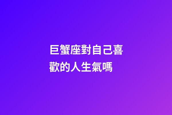 巨蟹座對自己喜歡的人生氣嗎