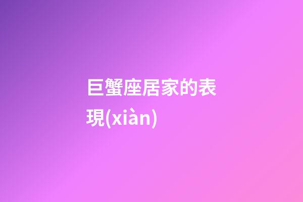 巨蟹座居家的表現(xiàn)-第1張-星座運(yùn)勢(shì)-玄機(jī)派