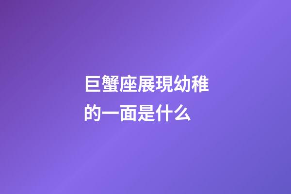 巨蟹座展現幼稚的一面是什么-第1張-星座運勢-玄機派