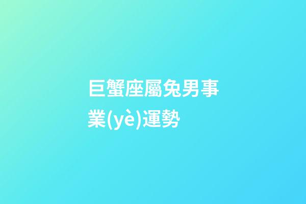 巨蟹座屬兔男事業(yè)運勢-第1張-星座運勢-玄機派