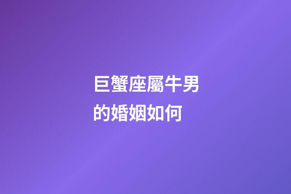 巨蟹座屬牛男的婚姻如何-第1張-星座運(yùn)勢(shì)-玄機(jī)派
