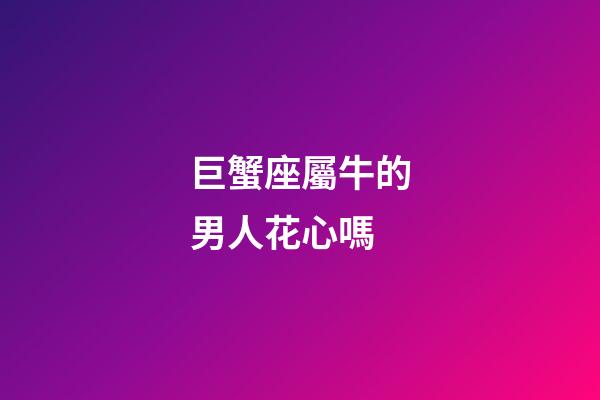 巨蟹座屬牛的男人花心嗎-第1張-星座運(yùn)勢(shì)-玄機(jī)派