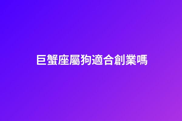 巨蟹座屬狗適合創業嗎-第1張-星座運勢-玄機派