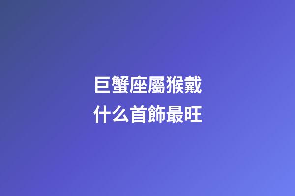 巨蟹座屬猴戴什么首飾最旺