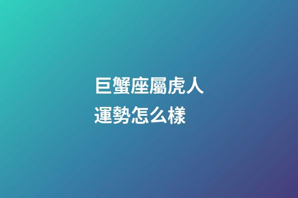 巨蟹座屬虎人運勢怎么樣-第1張-星座運勢-玄機(jī)派