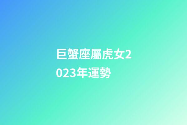 巨蟹座屬虎女2023年運勢-第1張-星座運勢-玄機派