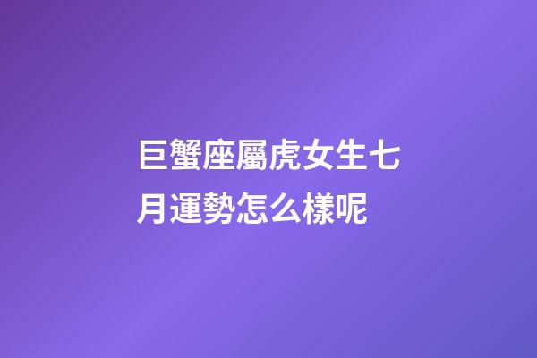 巨蟹座屬虎女生七月運勢怎么樣呢-第1張-星座運勢-玄機派