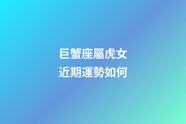 巨蟹座屬虎女近期運勢如何-第1張-星座運勢-玄機派