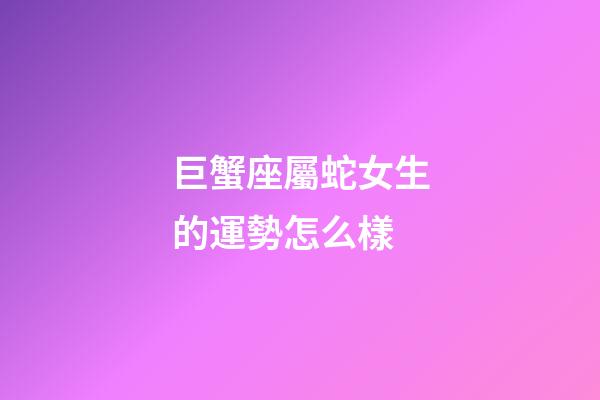 巨蟹座屬蛇女生的運勢怎么樣-第1張-星座運勢-玄機派