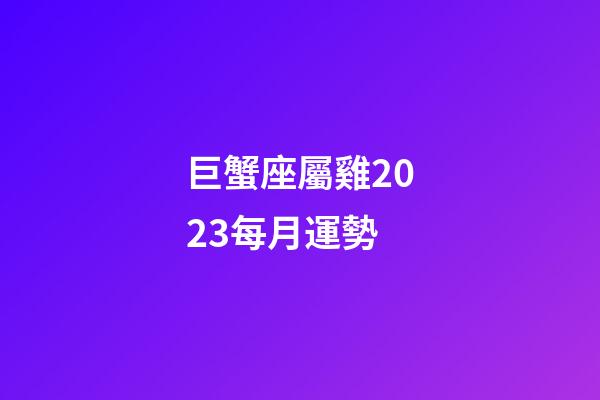 巨蟹座屬雞2023每月運勢-第1張-星座運勢-玄機派