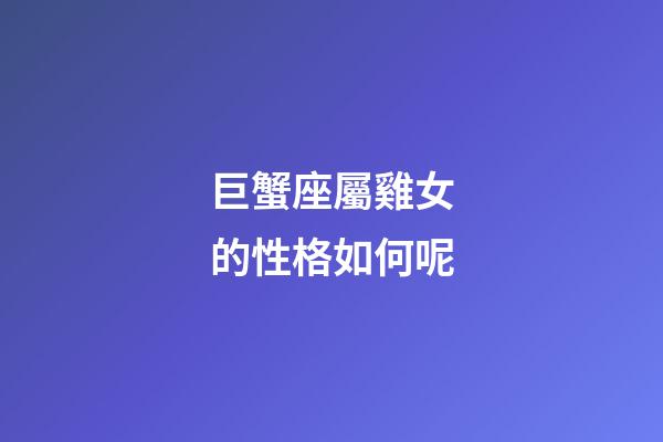 巨蟹座屬雞女的性格如何呢-第1張-星座運勢-玄機派