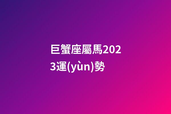 巨蟹座屬馬2023運(yùn)勢
