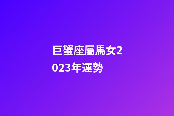 巨蟹座屬馬女2023年運勢-第1張-星座運勢-玄機派