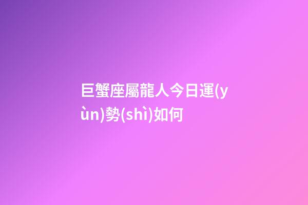 巨蟹座屬龍人今日運(yùn)勢(shì)如何