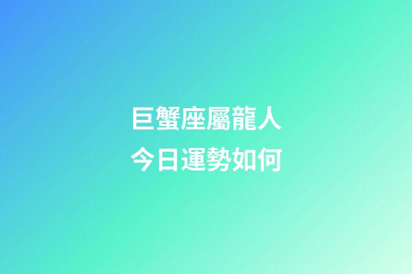 巨蟹座屬龍人今日運勢如何-第1張-星座運勢-玄機派