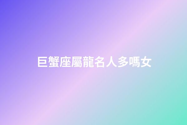 巨蟹座屬龍名人多嗎女-第1張-星座運勢-玄機派