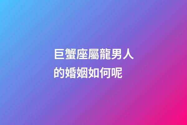 巨蟹座屬龍男人的婚姻如何呢-第1張-星座運(yùn)勢(shì)-玄機(jī)派