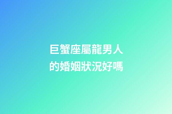 巨蟹座屬龍男人的婚姻狀況好嗎-第1張-星座運勢-玄機派