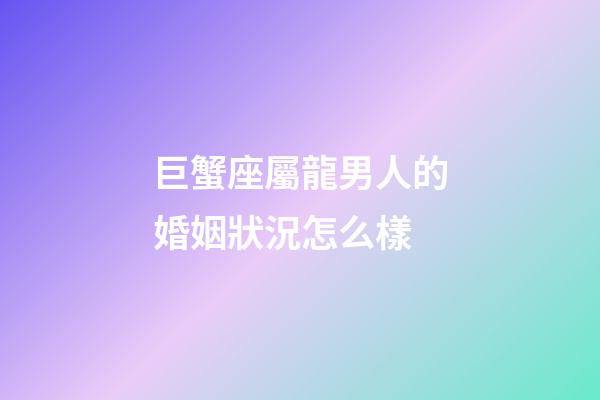 巨蟹座屬龍男人的婚姻狀況怎么樣-第1張-星座運勢-玄機派