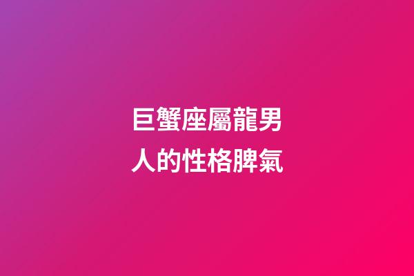 巨蟹座屬龍男人的性格脾氣-第1張-星座運勢-玄機派