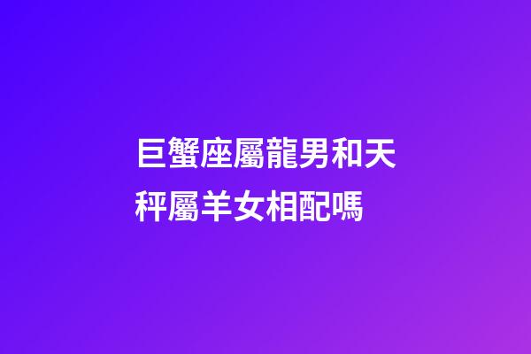 巨蟹座屬龍男和天秤屬羊女相配嗎-第1張-星座運勢-玄機派