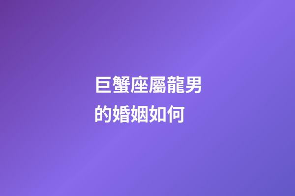 巨蟹座屬龍男的婚姻如何-第1張-星座運(yùn)勢(shì)-玄機(jī)派