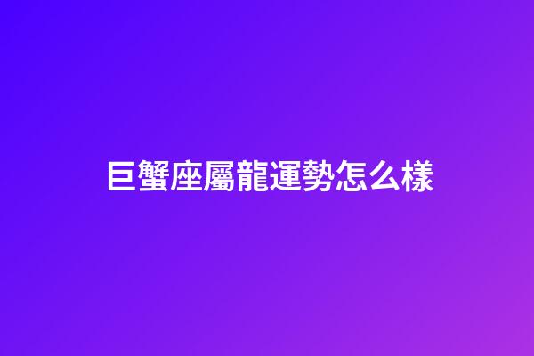 巨蟹座屬龍運勢怎么樣-第1張-星座運勢-玄機派