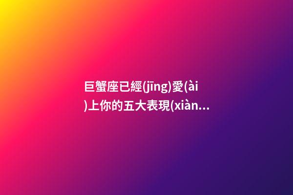 巨蟹座已經(jīng)愛(ài)上你的五大表現(xiàn)-第1張-星座運(yùn)勢(shì)-玄機(jī)派