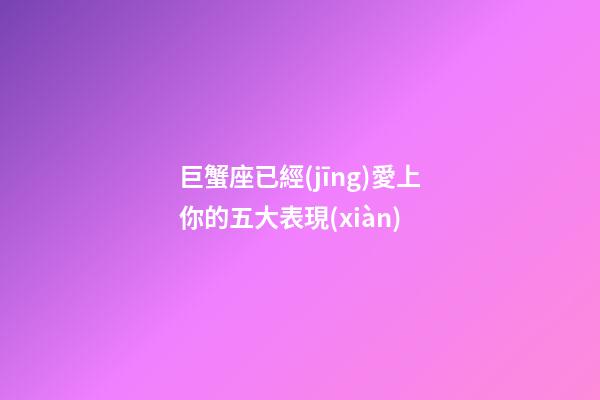 巨蟹座已經(jīng)愛上你的五大表現(xiàn)-第1張-星座運(yùn)勢(shì)-玄機(jī)派