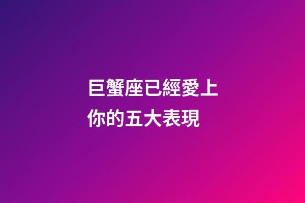 巨蟹座已經愛上你的五大表現