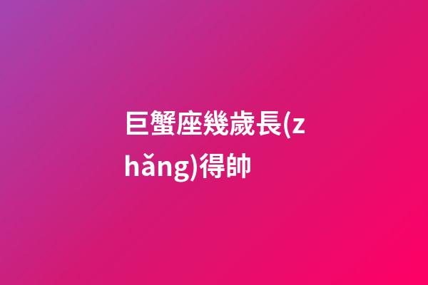巨蟹座幾歲長(zhǎng)得帥