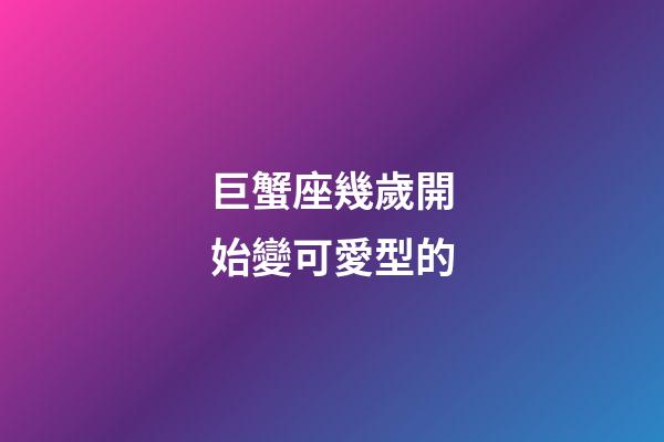 巨蟹座幾歲開始變可愛型的-第1張-星座運勢-玄機派