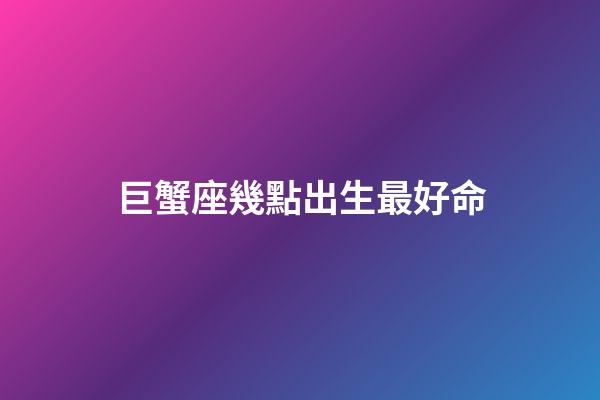 巨蟹座幾點出生最好命