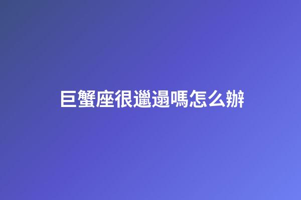 巨蟹座很邋遢嗎怎么辦-第1張-星座運勢-玄機派