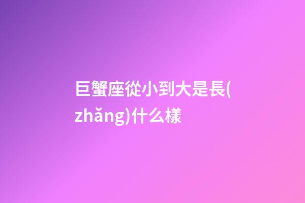 巨蟹座從小到大是長(zhǎng)什么樣