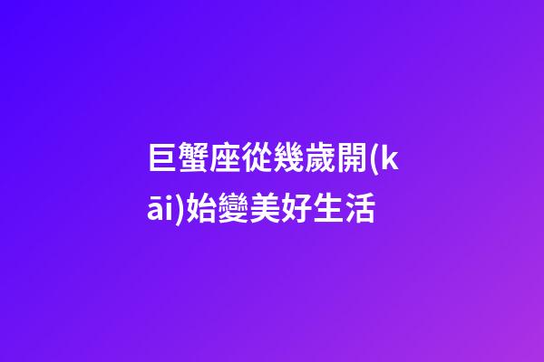 巨蟹座從幾歲開(kāi)始變美好生活-第1張-星座運(yùn)勢(shì)-玄機(jī)派