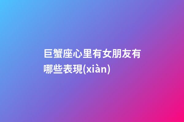巨蟹座心里有女朋友有哪些表現(xiàn)-第1張-星座運(yùn)勢-玄機(jī)派