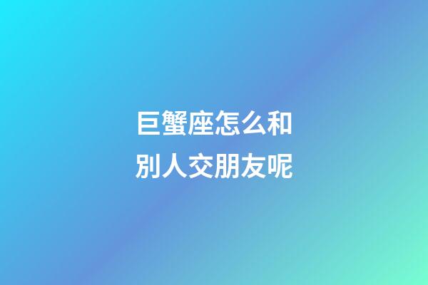 巨蟹座怎么和別人交朋友呢-第1張-星座運勢-玄機派